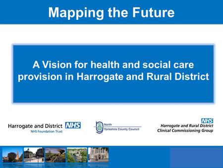 Mapping the Future A Vision for health and social care provision in Harrogate and Rural District.