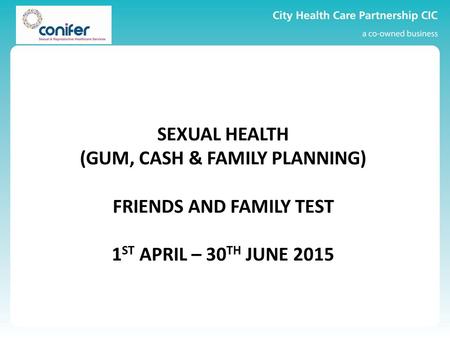 SEXUAL HEALTH (GUM, CASH & FAMILY PLANNING) FRIENDS AND FAMILY TEST 1 ST APRIL – 30 TH JUNE 2015.
