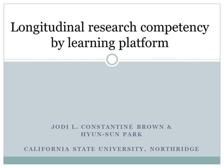 JODI L. CONSTANTINE BROWN & HYUN-SUN PARK CALIFORNIA STATE UNIVERSITY, NORTHRIDGE Longitudinal research competency by learning platform.