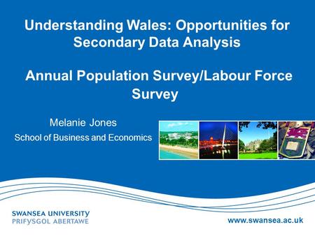 Www.swansea.ac.uk Understanding Wales: Opportunities for Secondary Data Analysis Annual Population Survey/Labour Force Survey Melanie Jones School of Business.
