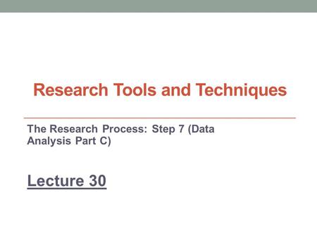 Research Tools and Techniques The Research Process: Step 7 (Data Analysis Part C) Lecture 30.