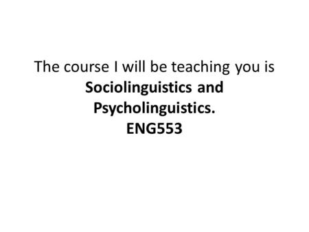 The course I will be teaching you is Sociolinguistics and Psycholinguistics. ENG553.