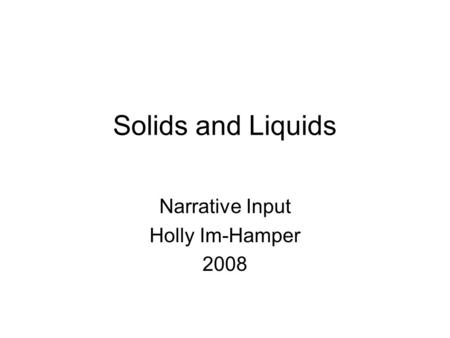 Solids and Liquids Narrative Input Holly Im-Hamper 2008.
