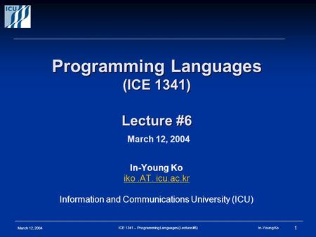 March 12, 2004 1 ICE 1341 – Programming Languages (Lecture #6) In-Young Ko Programming Languages (ICE 1341) Lecture #6 Programming Languages (ICE 1341)
