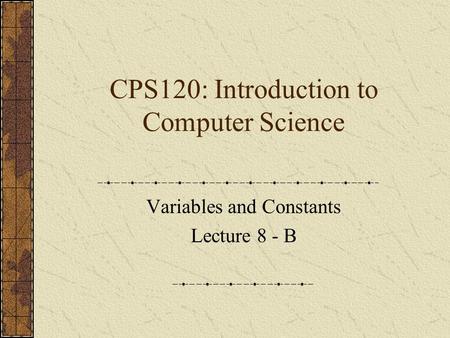 CPS120: Introduction to Computer Science Variables and Constants Lecture 8 - B.