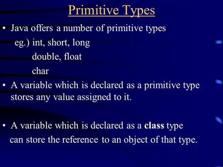 Primitive Types Java offers a number of primitive types eg.) int, short, long double, float char A variable which is declared as a primitive type stores.