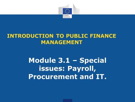INTRODUCTION TO PUBLIC FINANCE MANAGEMENT Module 3.1 – Special issues: Payroll, Procurement and IT.