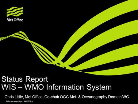 © Crown copyright Met Office Status Report WIS – WMO Information System Chris Little, Met Office, Co-chair OGC Met. & Oceanography Domain WG.
