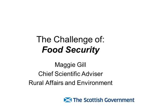 The Challenge of: Food Security Maggie Gill Chief Scientific Adviser Rural Affairs and Environment.