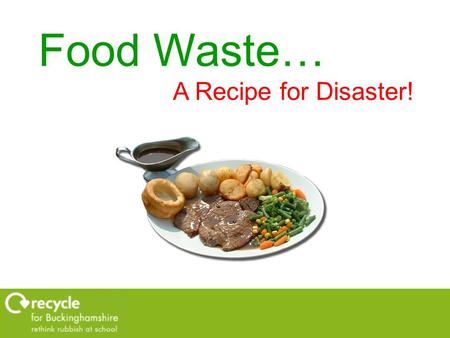 Food Waste… A Recipe for Disaster!. Recipe for Disaster!