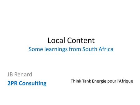 Local Content Some learnings from South Africa JB Renard 2PR Consulting Think Tank Energie pour l’Afrique.