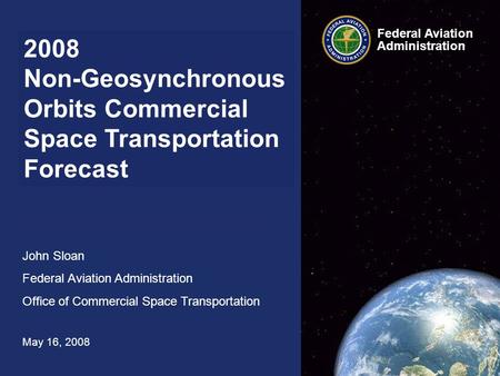 2008 Non-Geosynchronous Orbits Commercial Space Transportation Forecast John Sloan Federal Aviation Administration Office of Commercial Space Transportation.