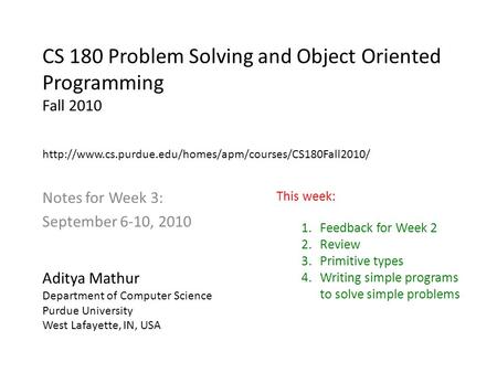 CS 180 Problem Solving and Object Oriented Programming Fall 2010 Notes for Week 3: September 6-10, 2010 Aditya Mathur Department of Computer Science Purdue.