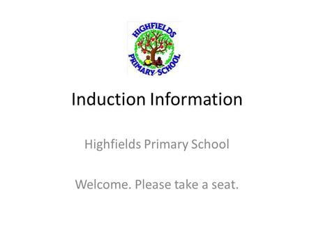 Induction Information Highfields Primary School Welcome. Please take a seat.
