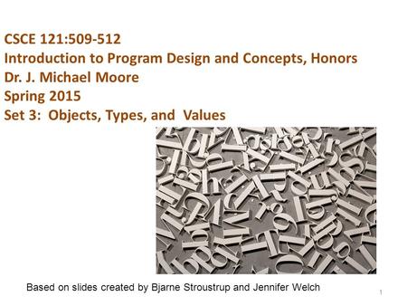 CSCE 121:509-512 Introduction to Program Design and Concepts, Honors Dr. J. Michael Moore Spring 2015 Set 3: Objects, Types, and Values 1 Based on slides.