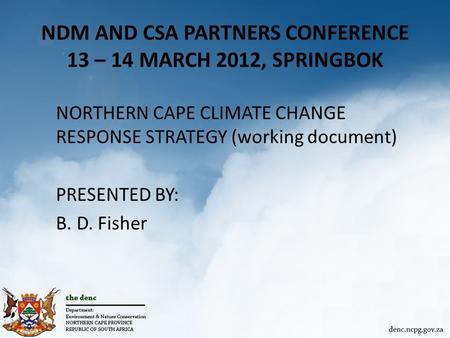 NDM AND CSA PARTNERS CONFERENCE 13 – 14 MARCH 2012, SPRINGBOK NORTHERN CAPE CLIMATE CHANGE RESPONSE STRATEGY (working document) PRESENTED BY: B. D. Fisher.
