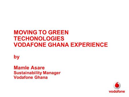 MOVING TO GREEN TECHONOLOGIES VODAFONE GHANA EXPERIENCE by Mamle Asare Sustainability Manager Vodafone Ghana.