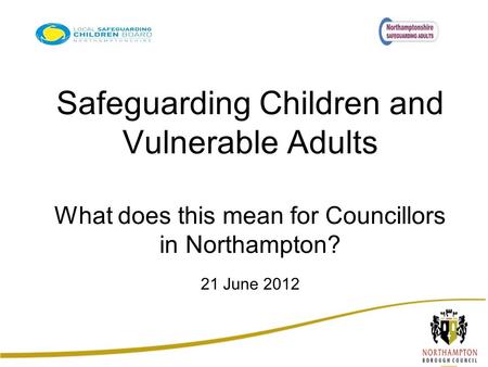 Safeguarding Children and Vulnerable Adults What does this mean for Councillors in Northampton? 21 June 2012.