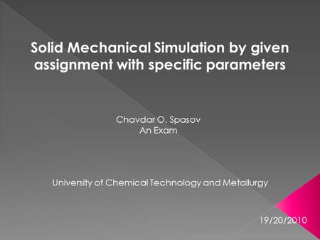 Solid Mechanical Simulation by given assignment with specific parameters Chavdar O. Spasov An Exam University of Chemical Technology and Metallurgy 19/20/2010.