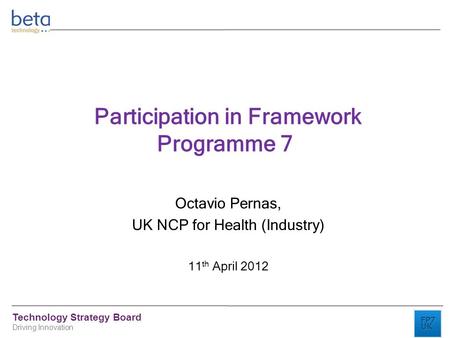 Technology Strategy Board Driving Innovation Participation in Framework Programme 7 Octavio Pernas, UK NCP for Health (Industry) 11 th April 2012.
