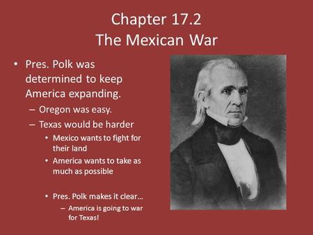 Chapter 17.2 The Mexican War Pres. Polk was determined to keep America expanding. – Oregon was easy. – Texas would be harder Mexico wants to fight for.