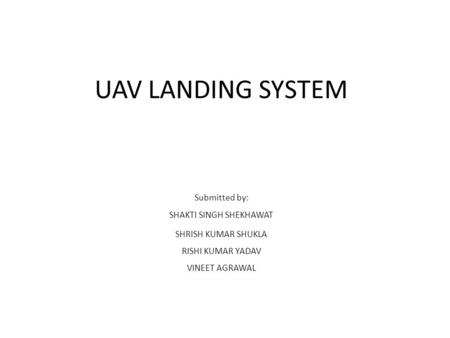 UAV LANDING SYSTEM Submitted by: SHAKTI SINGH SHEKHAWAT SHRISH KUMAR SHUKLA RISHI KUMAR YADAV VINEET AGRAWAL.