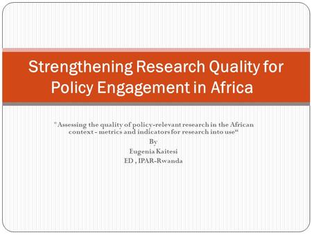 Assessing the quality of policy-relevant research in the African context - metrics and indicators for research into use“ By Eugenia Kaitesi ED, IPAR-Rwanda.