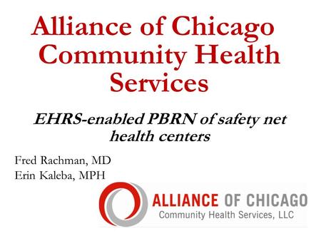 Alliance of Chicago Community Health Services EHRS-enabled PBRN of safety net health centers Fred Rachman, MD Erin Kaleba, MPH.