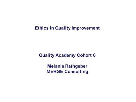 Ethics in Quality Improvement Quality Academy Cohort 6 Melanie Rathgeber MERGE Consulting.