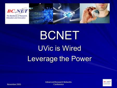 November 2005 Advanced Research Networks Conference BCNET UVic is Wired Leverage the Power.
