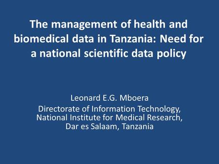 The management of health and biomedical data in Tanzania: Need for a national scientific data policy Leonard E.G. Mboera Directorate of Information Technology,