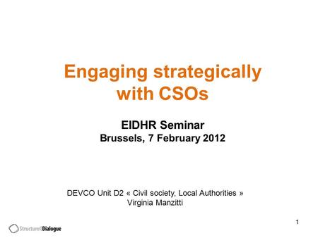 1 Engaging strategically with CSOs EIDHR Seminar Brussels, 7 February 2012 DEVCO Unit D2 « Civil society, Local Authorities » Virginia Manzitti.