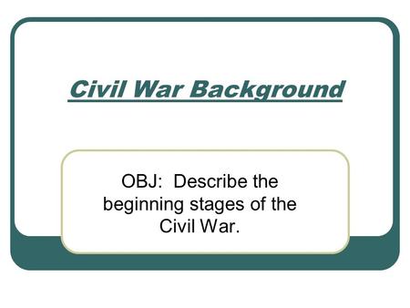 Civil War Background OBJ: Describe the beginning stages of the Civil War.