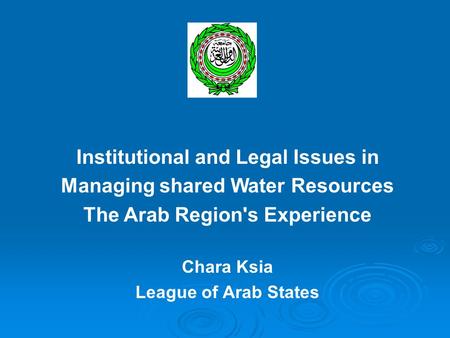 Institutional and Legal Issues in Managing shared Water Resources The Arab Region's Experience Chara Ksia League of Arab States.
