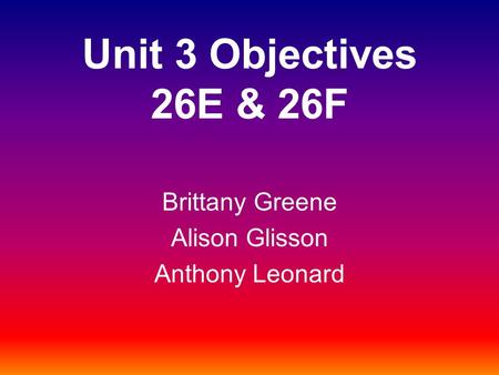 Unit 3 Objectives 26E & 26F Brittany Greene Alison Glisson Anthony Leonard.