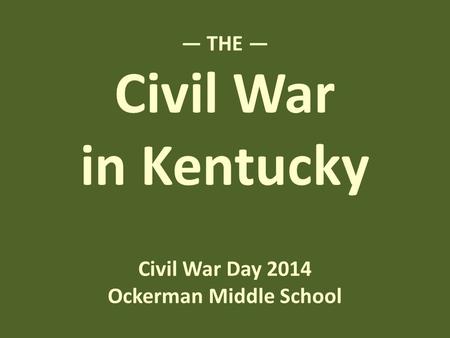 — THE — Civil War in Kentucky Civil War Day 2014 Ockerman Middle School.