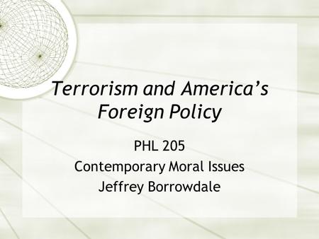 Terrorism and America’s Foreign Policy PHL 205 Contemporary Moral Issues Jeffrey Borrowdale.