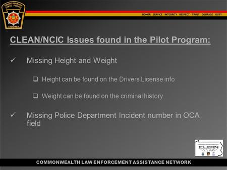 COMMONWEALTH LAW ENFORCEMENT ASSISTANCE NETWORK CLEAN/NCIC Issues found in the Pilot Program: Missing Height and Weight  Height can be found on the Drivers.