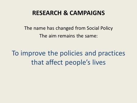 The name has changed from Social Policy The aim remains the same: To improve the policies and practices that affect people’s lives RESEARCH & CAMPAIGNS.