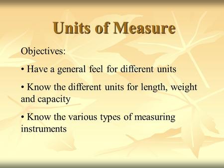 Units of Measure Objectives: Have a general feel for different units Know the different units for length, weight and capacity Know the various types of.