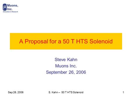 Sep 26, 2006S. Kahn -- 50 T HTS Solenoid1 A Proposal for a 50 T HTS Solenoid Steve Kahn Muons Inc. September 26, 2006.