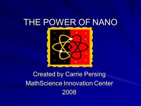 THE POWER OF NANO Created by Carrie Persing MathScience Innovation Center 2008.