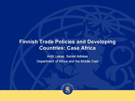 Finnish Trade Policies and Developing Countries: Case Africa Antti Loikas. Senior Adviser Department of Africa and the Middle East.