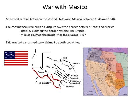 War with Mexico An armed conflict between the United States and Mexico between 1846 and 1848. The conflict occurred due to a dispute over the border between.