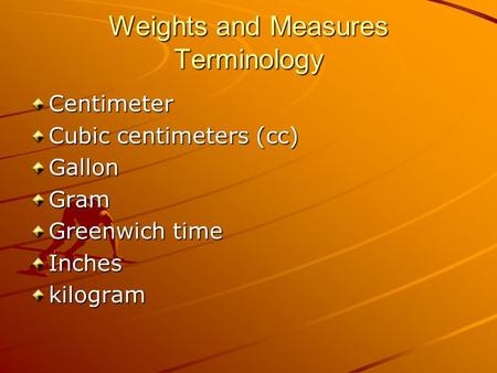 Weights and Measures Terminology Centimeter Cubic centimeters (cc) GallonGram Greenwich time Incheskilogram.