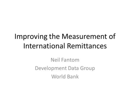 Improving the Measurement of International Remittances Neil Fantom Development Data Group World Bank.