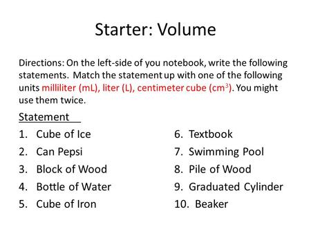 Starter: Volume Directions: On the left-side of you notebook, write the following statements. Match the statement up with one of the following units milliliter.