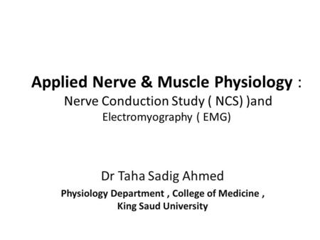 Applied Nerve & Muscle Physiology : Nerve Conduction Study ( NCS) )and Electromyography ( EMG) Dr Taha Sadig Ahmed Physiology Department, College of Medicine,