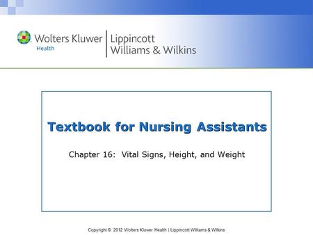 Copyright © 2012 Wolters Kluwer Health | Lippincott Williams & Wilkins Textbook for Nursing Assistants Chapter 16: Vital Signs, Height, and Weight.