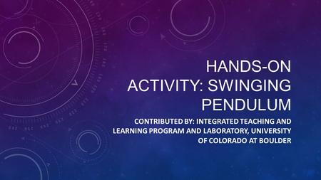HANDS-ON ACTIVITY: SWINGING PENDULUM CONTRIBUTED BY: INTEGRATED TEACHING AND LEARNING PROGRAM AND LABORATORY, UNIVERSITY OF COLORADO AT BOULDER.